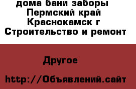 дома бани заборы - Пермский край, Краснокамск г. Строительство и ремонт » Другое   